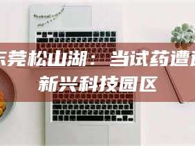 义乌东莞松山湖：当试药遭遇新兴科技园区